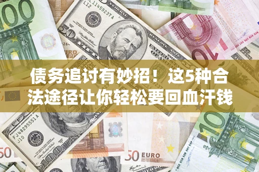 北京债务追讨有妙招！这5种合法途径让你轻松要回血汗钱