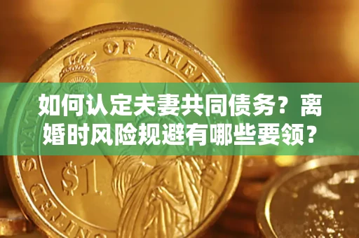 北京如何认定夫妻共同债务？离婚时风险规避有哪些要领？