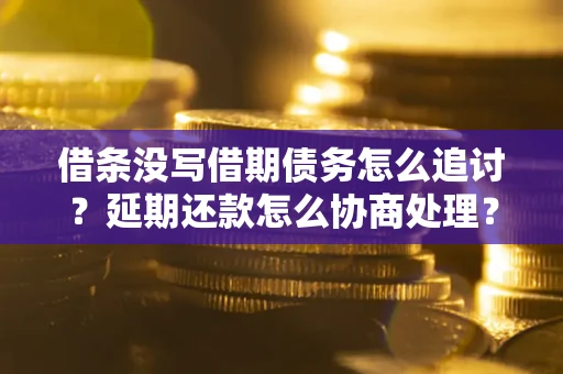 北京借条没写借期债务怎么追讨？延期还款怎么协商处理？手把手教你破解这两大难题